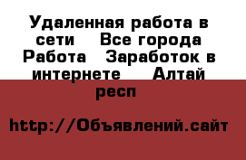 Удаленная работа в сети. - Все города Работа » Заработок в интернете   . Алтай респ.